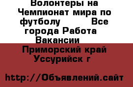Волонтеры на Чемпионат мира по футболу 2018. - Все города Работа » Вакансии   . Приморский край,Уссурийск г.